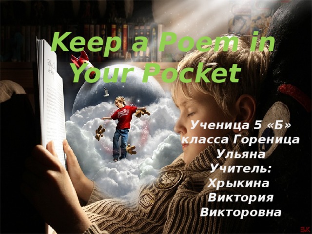 Keep a Poem in Your Pocket                        Ученица 5 «Б» класса Гореница Ульяна Учитель: Хрыкина Виктория Викторовна