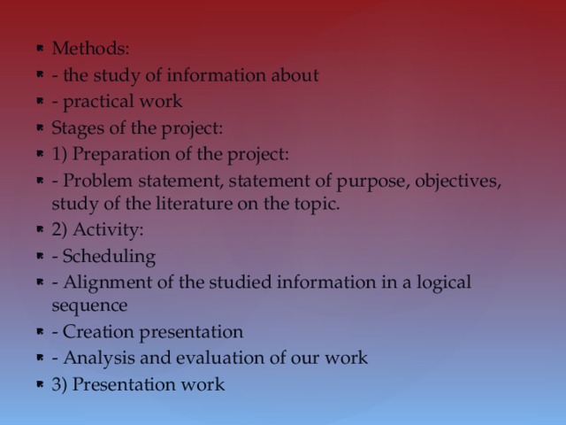 Methods: - the study of information about - practical work Stages of the project: 1) Preparation of the project: - Problem statement, statement of purpose, objectives, study of the literature on the topic. 2) Activity: - Scheduling - Alignment of the studied information in a logical sequence - Creation presentation - Analysis and evaluation of our work 3) Presentation work