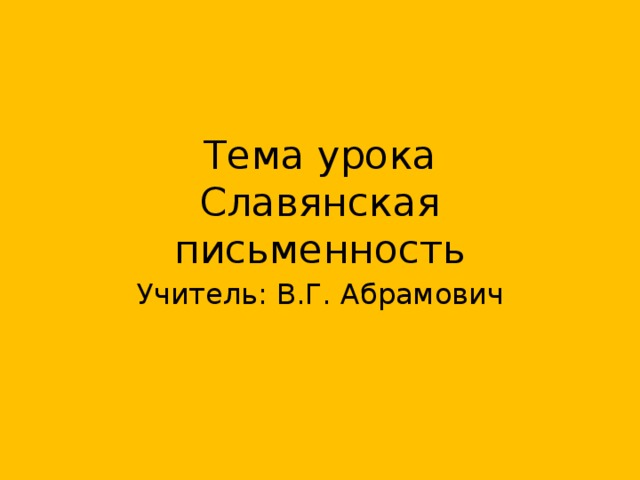 Тема урока  Славянская письменность Учитель: В.Г. Абрамович