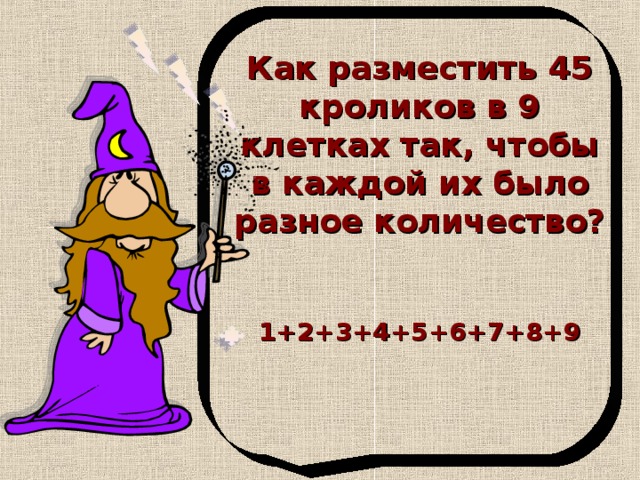 Как разместить 45 кроликов в 9 клетках так, чтобы в каждой их было разное количество?   1+2+3+4+5+6+7+8+9