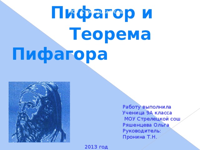 Пифагор и  Теорема Пифагора МОУ Стрелецкая сош Работу выполнила Ученица 9А класса  МОУ Стрелецкой сош Ряшенцева Ольга Руководитель: Пронина Т.Н. 2013 год