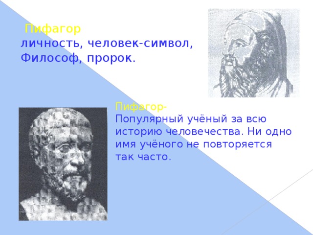 Пифагор -самая загадочная личность, человек-символ, Философ, пророк. Пифагор- едва ли не самый Популярный учёный за всю историю человечества. Ни одно имя учёного не повторяется так часто.