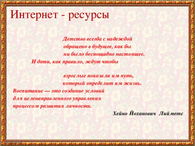 Интернет - ресурсы Детство всегда с надеждой обращено в будущее, как бы  ни было беспощадно настоящее.  И дети, как правило, ждут чтобы  взрослые показали им путь,  который определит им жизнь.  Воспитание — это создание условий  для целенаправленного управления  процессом развития личности. Хейно Йоханович Лийметс