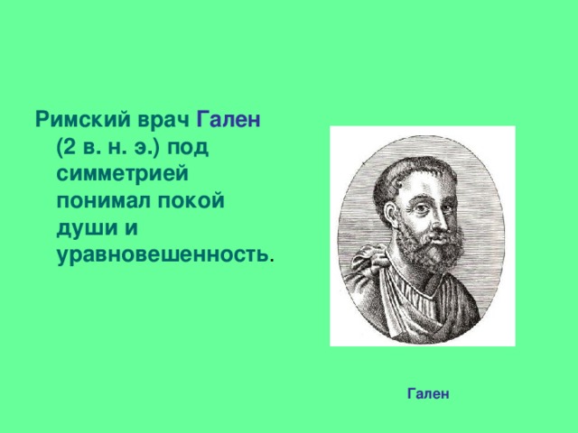 Римский врач Гален (2 в. н. э.) под симметрией понимал покой души и уравновешенность . Гален