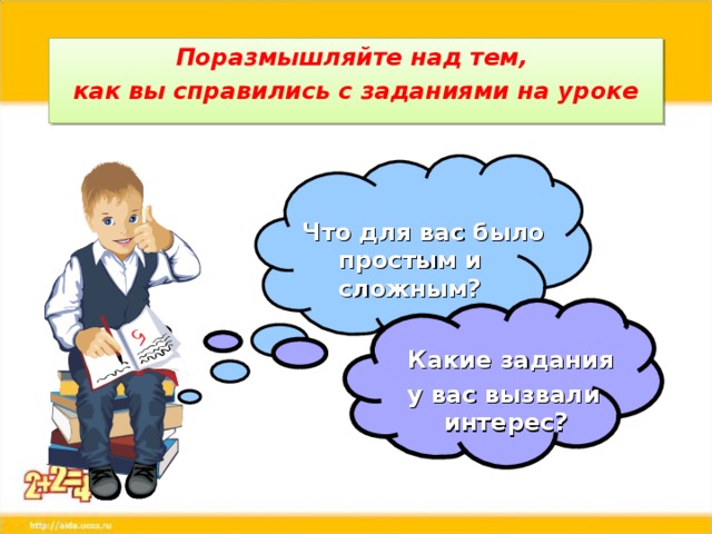 Поразмышляйте над тем, как вы справились с заданиями на уроке Что для вас было простым и сложным?  Какие задания у вас вызвали интерес?