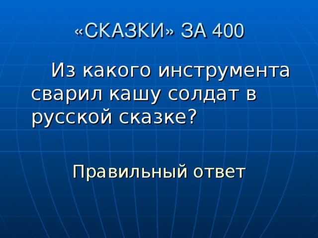 «СКАЗКИ» ЗА 400   Из какого инструмента сварил кашу солдат в русской сказке? Правильный ответ
