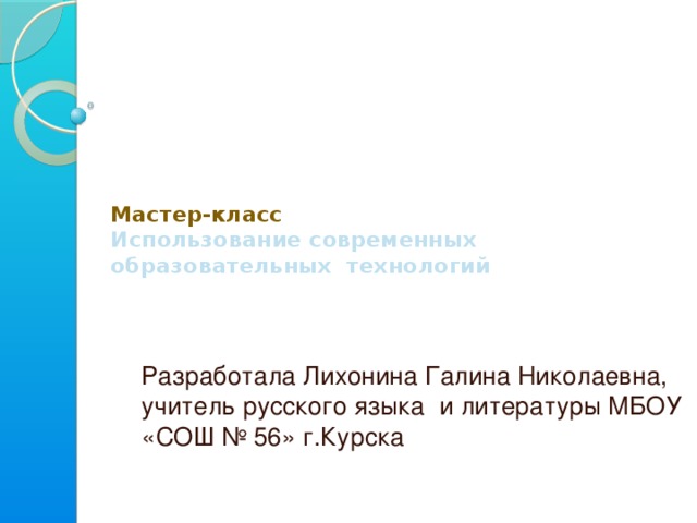 Мастер-класс  Использование современных образовательных технологий Разработала Лихонина Галина Николаевна, учитель русского языка и литературы МБОУ «СОШ № 56» г.Курска