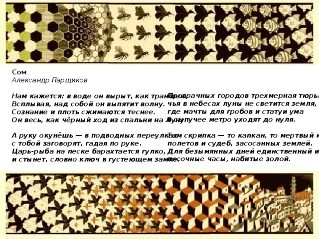 Сом Александр Парщиков  Нам кажется: в воде он вырыт, как траншея.  Всплывая, над собой он выпятит волну.  Сознание и плоть сжимаются теснее.  Он весь, как чёрный ход из спальни на Луну.  А руку окунёшь — в подводных переулках  с тобой заговорят, гадая по руке.  Царь-рыба на песке барахтается гулко,  и стынет, словно ключ в густеющем замке. Прозрачных городов трехмерная тюрьма, чья в небесах луны не светится земля, где мачты для гробов и статуи ума в сыпучее метро уходят до нуля.  Там скрипка — то капкан, то мертвый каталог полетов и судеб, засосанных землей. Для безымянных дней единственный итог: песочные часы, набитые золой.