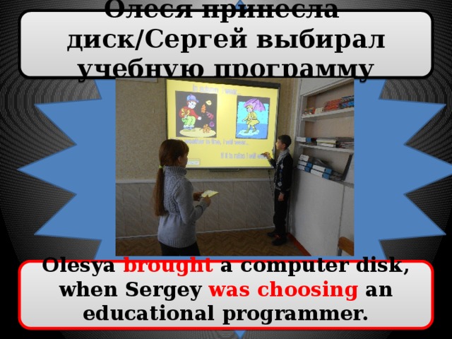 Олеся принесла диск/Сергей выбирал учебную программу Olesya brought a computer disk, when Sergey was choosing an educational programmer.