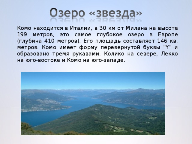 Комо находится в Италии, в 30 км от Милана на высоте 199 метров, это самое глубокое озеро в Европе (глубина 410 метров). Его площадь составляет 146 кв. метров. Комо имеет форму перевернутой буквы 