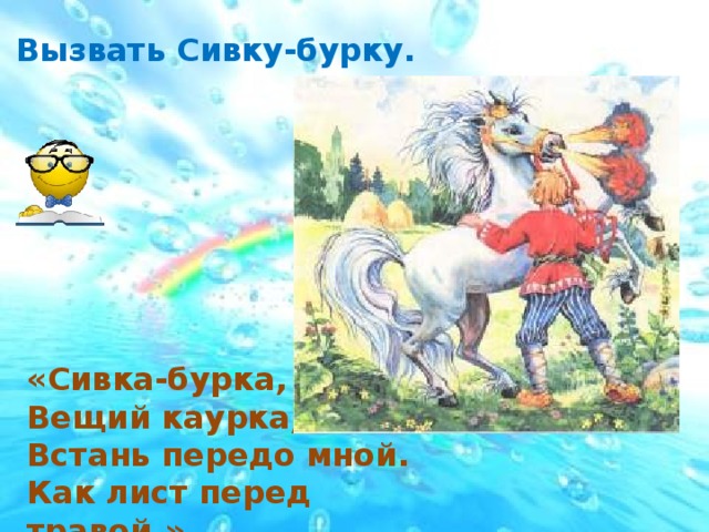 Вызвать Сивку-бурку. «Сивка-бурка, Вещий каурка, Встань передо мной. Как лист перед травой.»