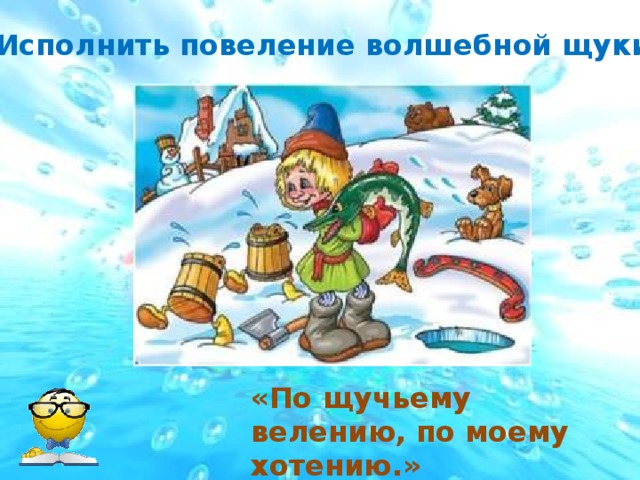 Исполнить повеление волшебной щуки. «По щучьему велению, по моему хотению.»