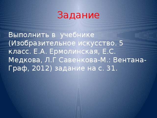 Задание Выполнить в учебнике (Изобразительное искусство. 5 класс. Е.А. Ермолинская, Е.С. Медкова, Л.Г Савенкова-М.: Вентана-Граф, 2012) задание на с. 31.