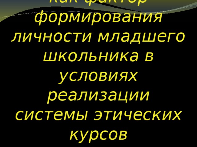 Нравственность  как фактор формирования личности младшего школьника в условиях реализации системы этических курсов