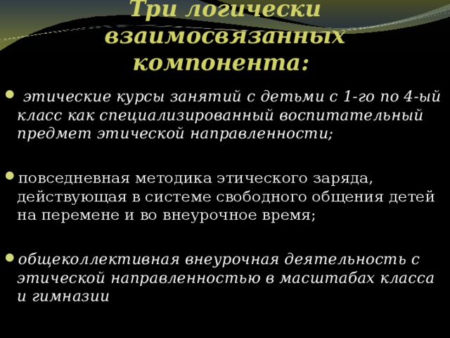 Три логически взаимосвязанных компонента:     этические курсы занятий с детьми с 1-го по 4-ый класс как специализированный воспитательный предмет этической направленности;