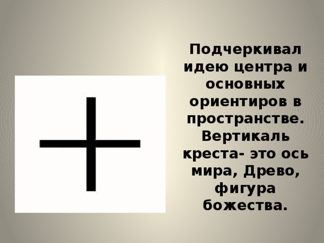 Подчеркивал идею центра и основных ориентиров в пространстве. Вертикаль креста- это ось мира, Древо, фигура божества.