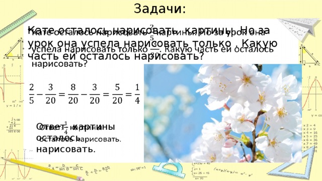 Задачи: Кате осталось нарисовать картины. Но за урок она успела нарисовать только . Какую часть ей осталось нарисовать?     Ответ : картины осталось нарисовать.  