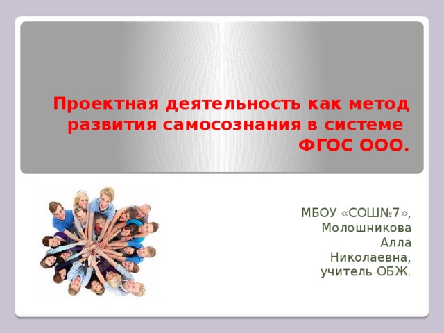 Проектная деятельность как метод развития самосознания в системе  ФГОС ООО.   МБОУ «СОШ№7», Молошникова Алла Николаевна, учитель ОБЖ.