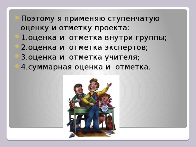 Поэтому я применяю ступенчатую оценку и отметку проекта: 1.оценка и отметка внутри группы; 2.оценка и отметка экспертов; 3.оценка и отметка учителя; 4.суммарная оценка и отметка.