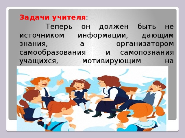 Задачи учителя :   Теперь он должен быть не источником информации, дающим знания, а организатором самообразования и самопознания учащихся, мотивирующим на творческий поиск.