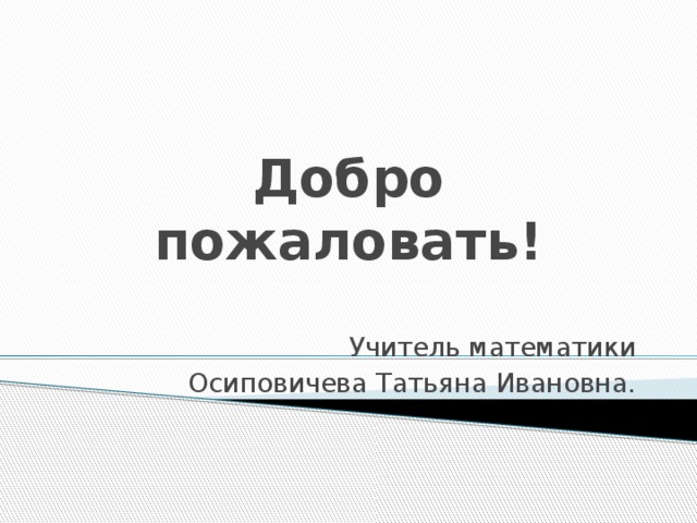 Добро пожаловать! Учитель математики  Осиповичева Татьяна Ивановна.