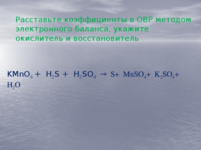 Расставьте коэффициенты в ОВР методом электронного баланса, укажите окислитель и восстановитель KMnO 4 + Н 2 S + Н 2 SО 4 → S+ MnSO 4 + K 2 SO 4 + H 2 O