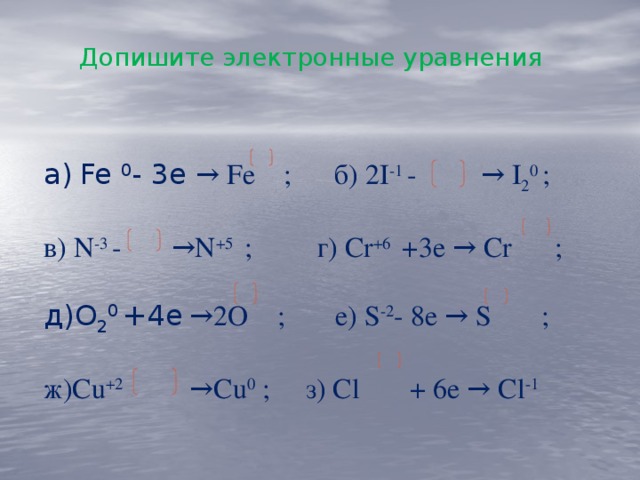 Допишите электронные уравнения Fe 0 - 3e → Fe ; б) 2I -1 - → I 2 0 ; в) N -3 - →N +5 ; г) Cr +6 +3e → Cr ; д)О 2 0 +4е →2О ; е) S -2 - 8e → S ; ж)Сu +2 →Cu 0 ; з) Cl + 6е → Cl -1