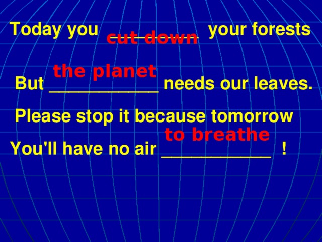 Today you _________ your forests  But ___________ needs our leaves.  Please stop it because tomorrow You'll have no air ___________ ! cut  down the planet to breathe