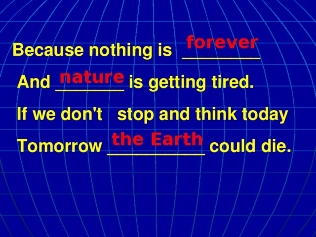 forever Because nothing is ________  And _______ is getting tired.  If we don't stop and think today  Tomorrow __________ could die. nature the Earth