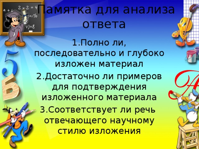 Памятка для анализа  ответа 1.Полно ли, последовательно и глубоко изложен материал 2.Достаточно ли примеров для подтверждения изложенного материала 3.Соответствует ли речь отвечающего научному стилю изложения