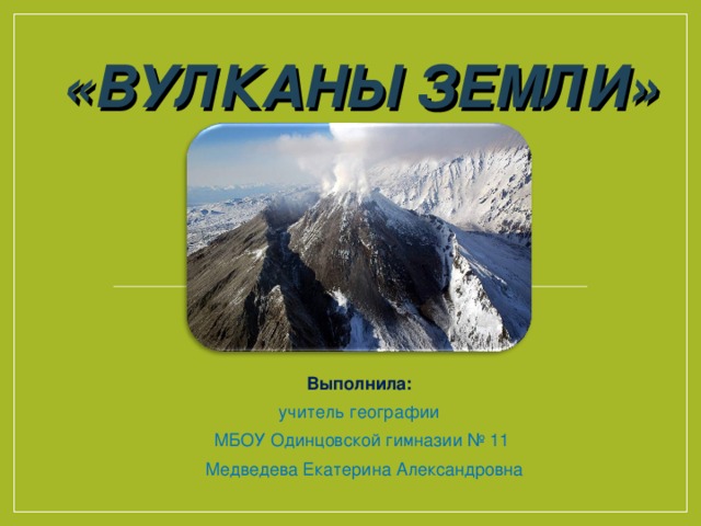 «ВУЛКАНЫ ЗЕМЛИ» Выполнила: учитель географии МБОУ Одинцовской гимназии № 11  Медведева Екатерина Александровна