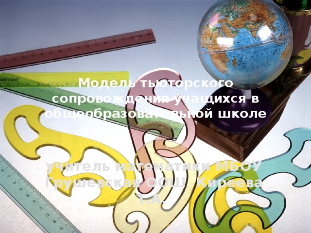 Модель тьюторского сопровождения учащихся в общеобразовательной школе учитель математики МБОУ Грушевская ООШ Киреева Т.А.