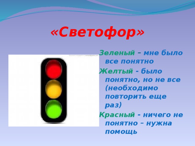 «Светофор» Зеленый – мне было все понятно Желтый - было понятно, но не все (необходимо повторить еще раз) Красный - ничего не понятно – нужна помощь