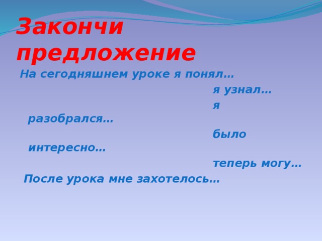 Закончи предложение На сегодняшнем уроке я понял…  я узнал…  я разобрался…  было интересно…  теперь могу…  После урока мне захотелось…