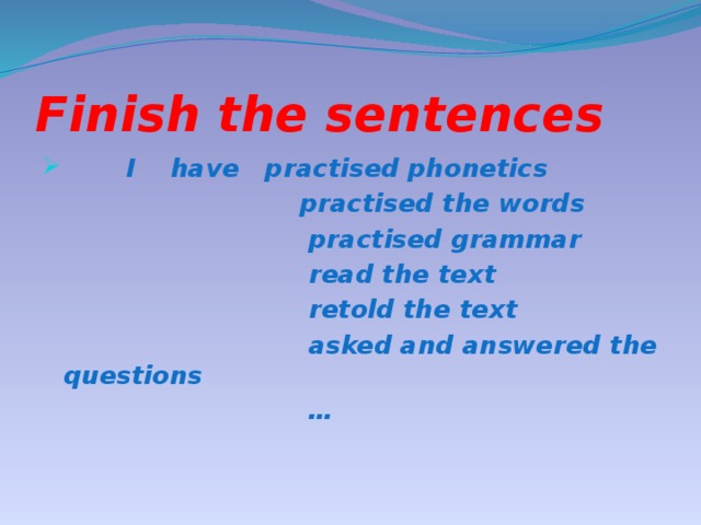 Finish the sentences  I have practised phonetics  practised the words  practised grammar  read the text  retold the text  asked and answered the questions …