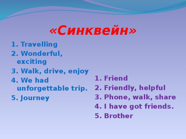 «Синквейн» 1. Travelling  2. Wonderful, exciting  3. Walk, drive, enjoy  4. We had unforgettable trip. 1. Friend 5. Journey 2. Friendly, helpful 3. Phone, walk, share 4. I have got friends. 5. Brother