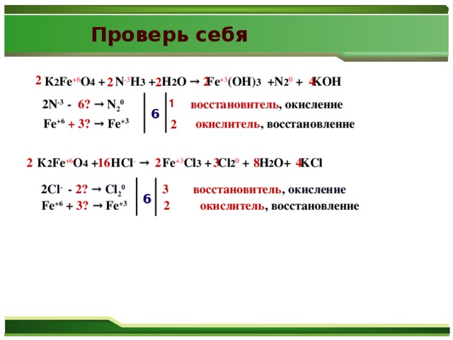 Проверь себя 2 2 4  К 2 Fe +6 O 4 +  N -3 H 3 +  H 2 O →  Fe +3 (OH) 3 +N 2 0 +  KOH 2 2 1 2N -3 - 6℮ → N 2 0   восстановитель , окисление 6 Fe +6  + 3℮ → Fe +3  окислитель , восстановление 2 3  16 2 4 2  К 2 Fe +6 O 4 +  HCl -  →  Fe +3 Cl 3 +  Cl 2 0 +  H 2 O+  KCl 8 2Cl - - 2℮ → Cl 2 0   восстановитель , окисление 3 6 2 Fe +6 + 3℮ → Fe +3  окислитель , восстановление