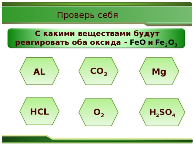 Проверь себя  С какими веществами будут реагировать оба оксида - FeO  и  Fe 2 O 3 AL Mg CO 2 HCL H 2 SO 4 O 2
