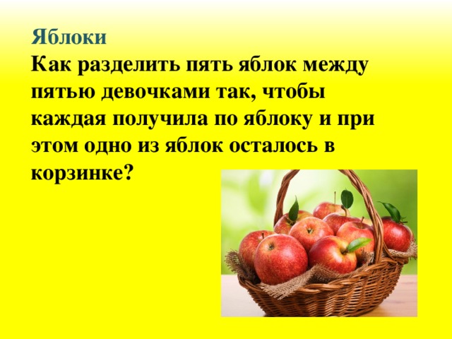 Яблоки Как разделить пять яблок между пятью девочками так, чтобы каждая получила по яблоку и при этом одно из яблок осталось в корзинке?