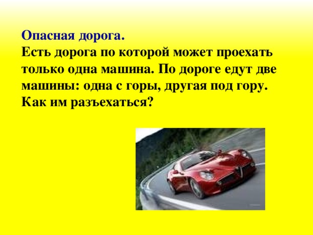 Опасная дорога.  Есть дорога по которой может проехать только одна машина. По дороге едут две машины: одна с горы, другая под гору. Как им разъехаться?