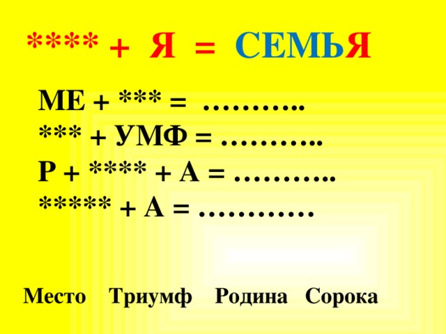 **** + Я = СЕМЬ Я     МЕ + *** =  ………..     *** + УМФ = ………..    Р + **** + А = ………..  ***** + А = …………          Место Триумф Родина Сорока