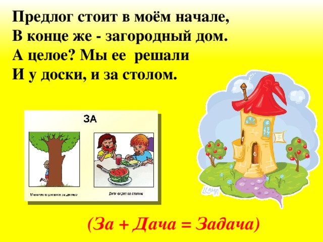 Предлог стоит в моём начале, В конце же - загородный дом. А целое? Мы ее решали И у доски, и за столом. (За + Дача = Задача)