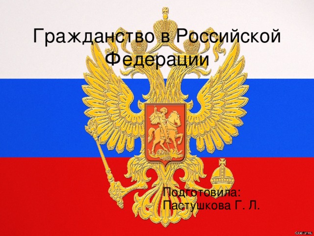 Гражданство в Российской Федерации Подготовила: Пастушкова Г. Л.