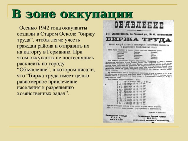 В зоне оккупации  Осенью 1942 года оккупанты создали в Старом Осколе “биржу труда”, чтобы легче учесть граждан района и отправить их на каторгу в Германию. При этом оккупанты не постеснялись расклеить по городу “Объявление”, в котором писали, что “Биржа труда имеет целью равномерное привлечение населения к разрешению хозяйственных задач”.