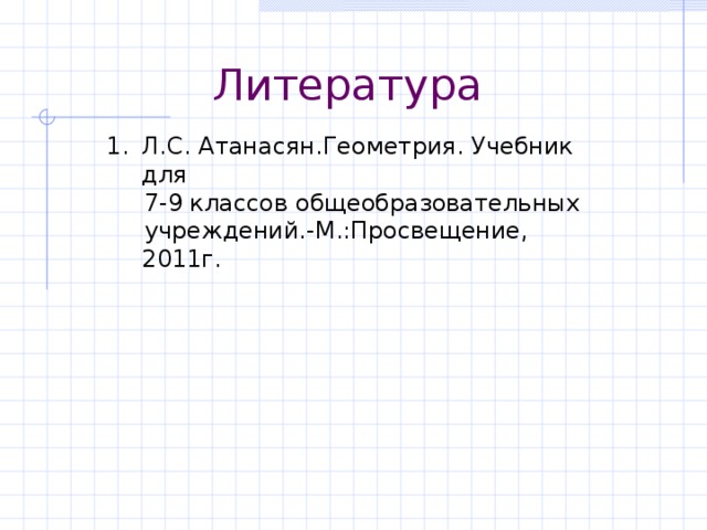 Литература Л.С. Атанасян.Геометрия. Учебник для  7-9 классов общеобразовательных  учреждений.-М.:Просвещение, 2011г.