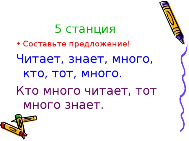 5 станция Составьте предложение! Читает, знает, много, кто, тот, много. Кто много читает, тот много знает.