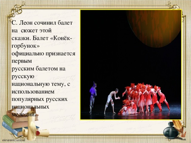 С. Леон сочинил балет на сюжет этой сказки. Балет «Конёк-горбунок» официально признается первым русским балетом на русскую национальную тему, с использованием популярных русских национальных мелодий.