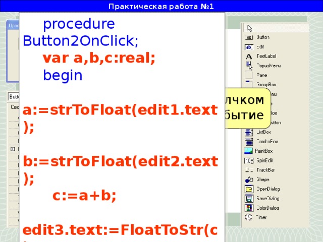 Практическая работа №1 procedure Button2OnClick; var a,b,c:real; begin  a:=strToFloat(edit1.text);  b:=strToFloat(edit2.text);  c:=a+b;  edit3.text:=FloatToStr(c); end; Двойным щелчком создадим событие
