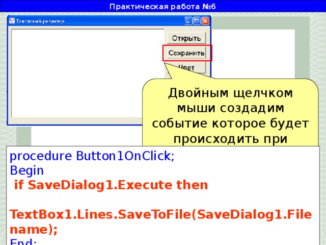 Практическая работа №6 Двойным щелчком мыши создадим событие которое будет происходить при нажатии кнопки «Сохранить» procedure Button1OnClick; Begin  if SaveDialog1.Execute then  TextBox1.Lines.SaveToFile(SaveDialog1.Filename); End;