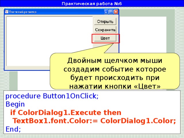 Практическая работа №6 Двойным щелчком мыши создадим событие которое будет происходить при нажатии кнопки «Цвет» procedure Button1OnClick; Begin   if ColorDialog1.Execute then  TextBox1.font.Color:= ColorDialog1.Color; End;